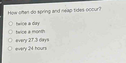 how often do spring and neap tides occur?\no twice a day\no twice a month\no every 27.3 days\no every 24 hours
