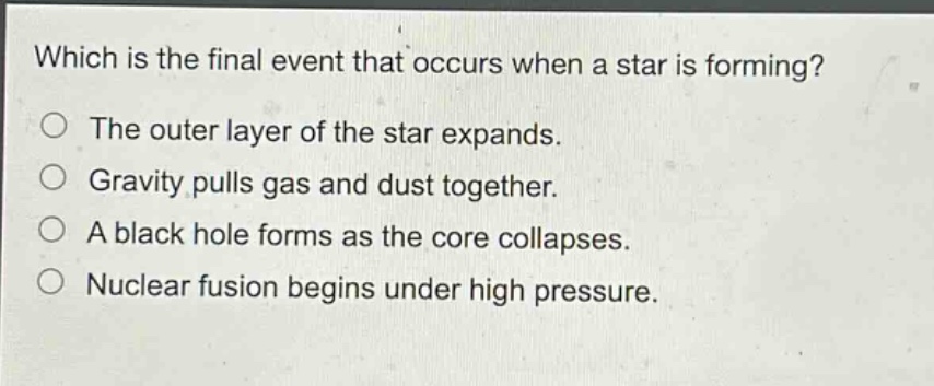 which is the final event that occurs when a star is forming? the outer layer of the star expands. gravity pulls gas and dust together. a black hole forms as the core collapses. nuclear fusion begins under high pressure.