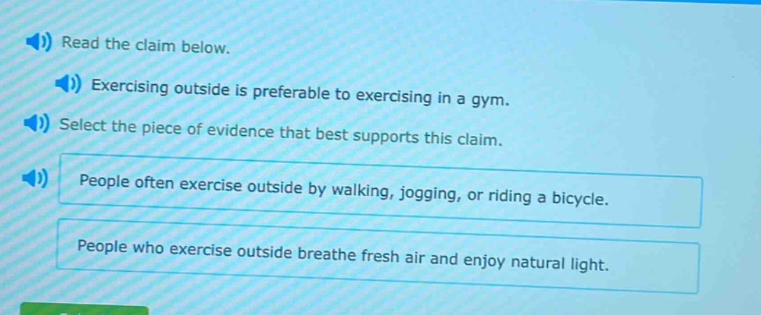 read the claim below. exercising outside is preferable to exercising in a gym. select the piece of evidence that best supports this claim. people often exercise outside by walking, jogging, or riding a bicycle. people who exercise outside breathe fresh air and enjoy natural light.