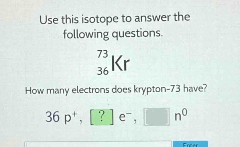 use this isotope to answer the following questions. 73 36 kr how many electrons does krypton - 73 have? 36 p+, ? e-, n0