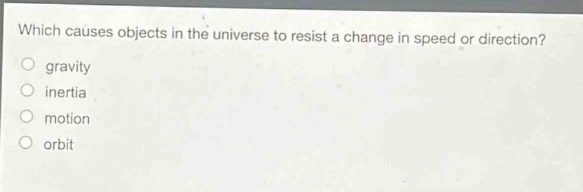 which causes objects in the universe to resist a change in speed or direction?\no gravity\no inertia\no motion\no orbit