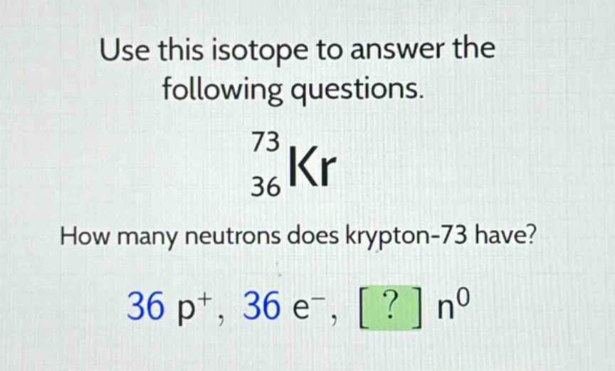 use this isotope to answer the following questions. 73 36 kr how many neutrons does krypton - 73 have? 36 p+, 36 e-, ? n0