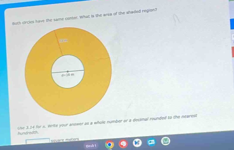 both circles have the same center. what is the area of the shaded region? use 3.14 for π. write your answer as a whole number or a decimal rounded to the nearest hundredth. square meters