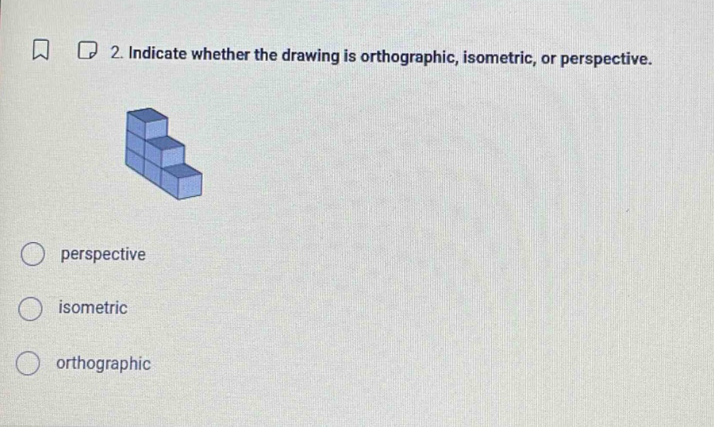 2. indicate whether the drawing is orthographic, isometric, or perspective. perspective isometric orthographic