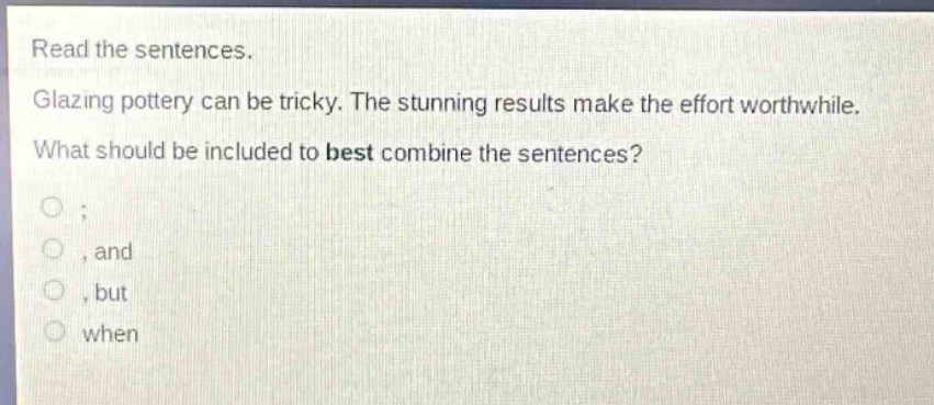 read the sentences. glazing pottery can be tricky. the stunning results make the effort worthwhile. what should be included to best combine the sentences? ; , and , but when