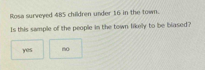 rosa surveyed 485 children under 16 in the town. is this sample of the people in the town likely to be biased? yes no