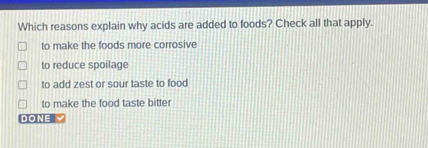 which reasons explain why acids are added to foods? check all that apply. to make the foods more corrosive to reduce spoilage to add zest or sour taste to food to make the food taste bitter done