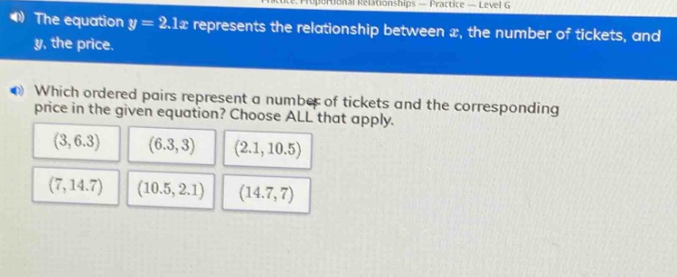 the equation y = 2.1x represents the relationship between x, the number of tickets, and y, the price. which ordered pairs represent a number of tickets and the corresponding price in the given equation? choose all that apply. (3,6.3) (6.3,3) (2.1,10.5) (7,14.7) (10.5,2.1) (14.7,7)