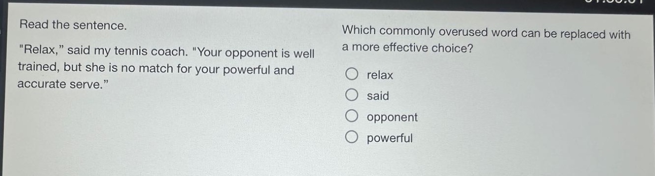 read the sentence. \relax,\ said my tennis coach. \your opponent is well trained, but she is no match for your powerful and accurate serve.\ which commonly overused word can be replaced with a more effective choice? o relax o said o opponent o powerful