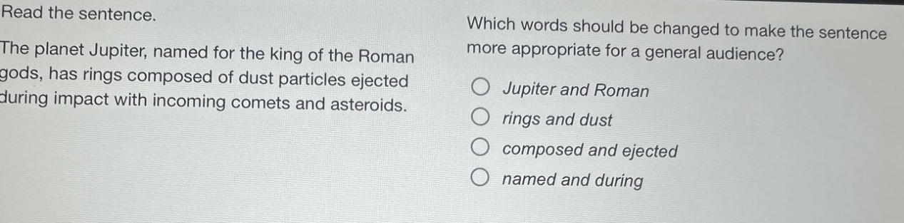 read the sentence. the planet jupiter, named for the king of the roman gods, has rings composed of dust particles ejected during impact with incoming comets and asteroids. which words should be changed to make the sentence more appropriate for a general audience? jupiter and roman rings and dust composed and ejected named and during