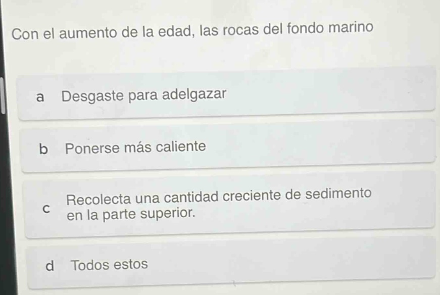 con el aumento de la edad, las rocas del fondo marino\na desgaste para adelgazar\nb ponerse más caliente\nc recolecta una cantidad creciente de sedimento en la parte superior.\nd todos estos