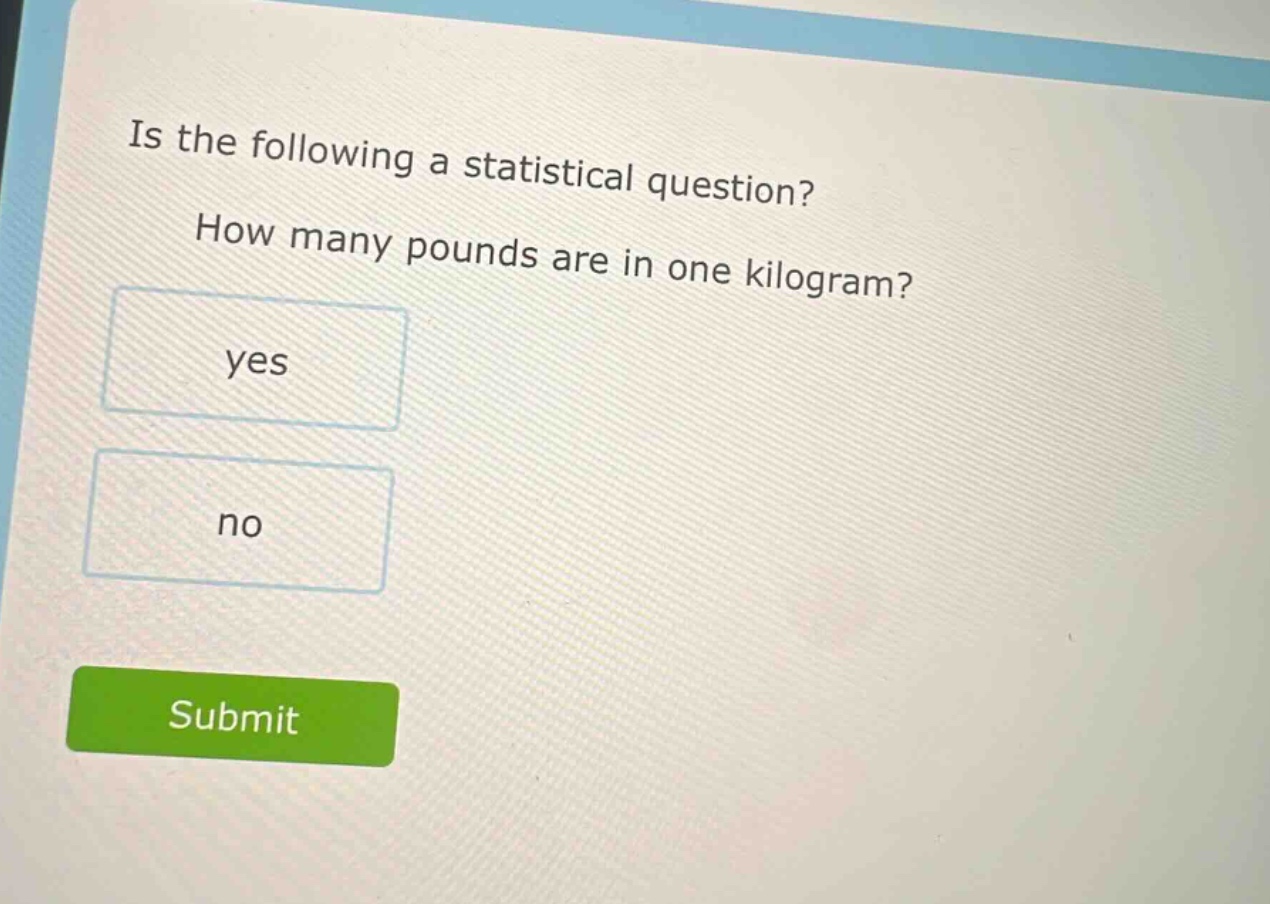 is the following a statistical question? how many pounds are in one kilogram? yes no