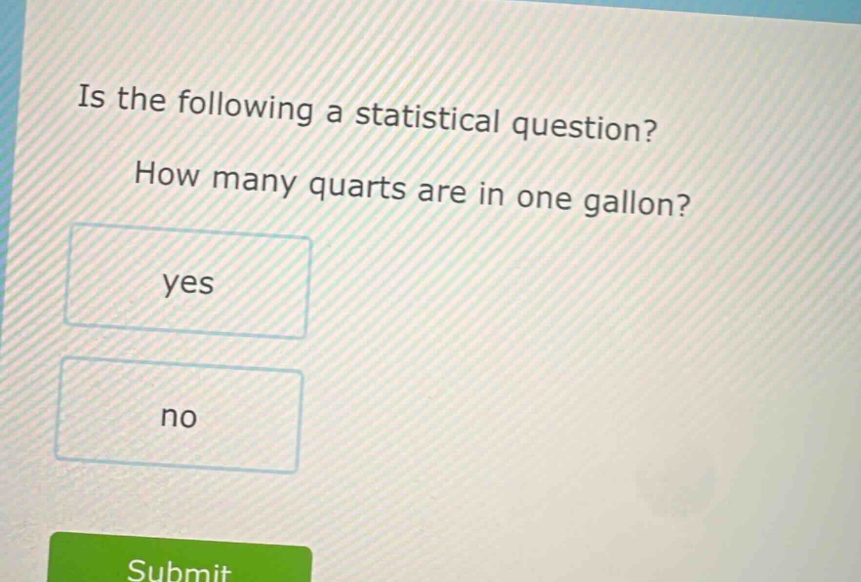 is the following a statistical question? how many quarts are in one gallon? yes no