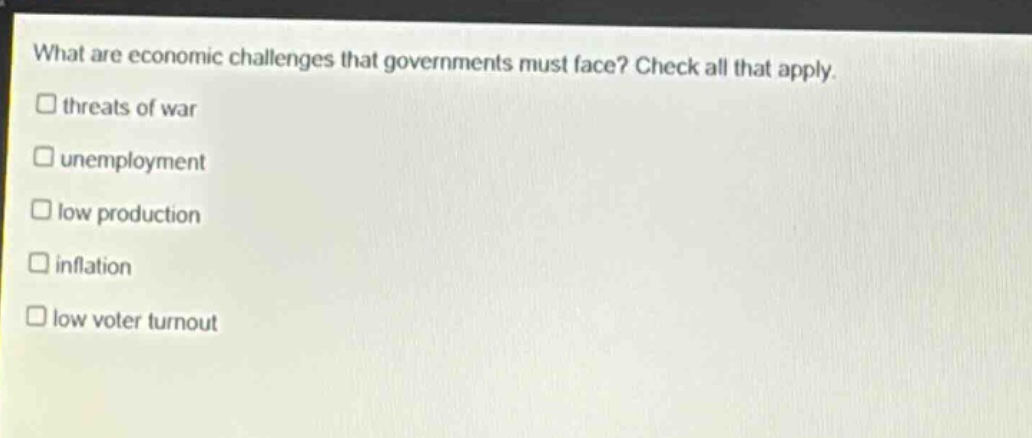what are economic challenges that governments must face? check all that apply. threats of war unemployment low production inflation low voter turnout