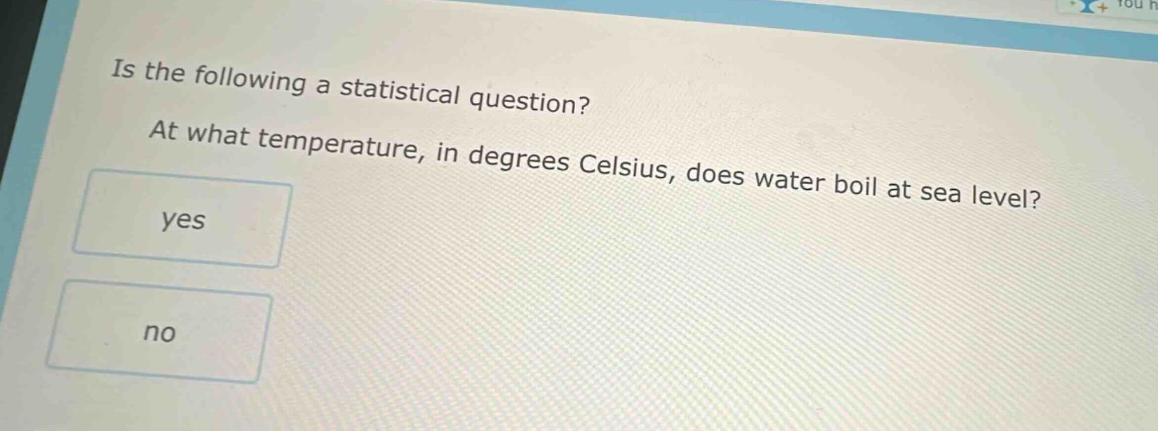 is the following a statistical question? at what temperature, in degrees celsius, does water boil at sea level? yes no