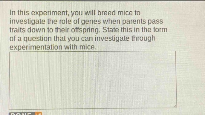 in this experiment, you will breed mice to investigate the role of genes when parents pass traits down to their offspring. state this in the form of a question that you can investigate through experimentation with mice.