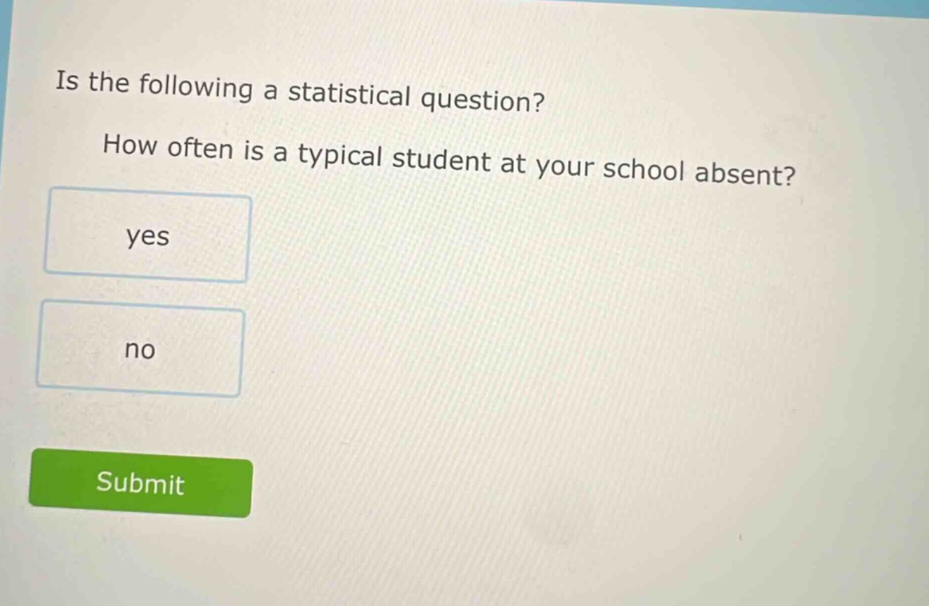 is the following a statistical question? how often is a typical student at your school absent? yes no