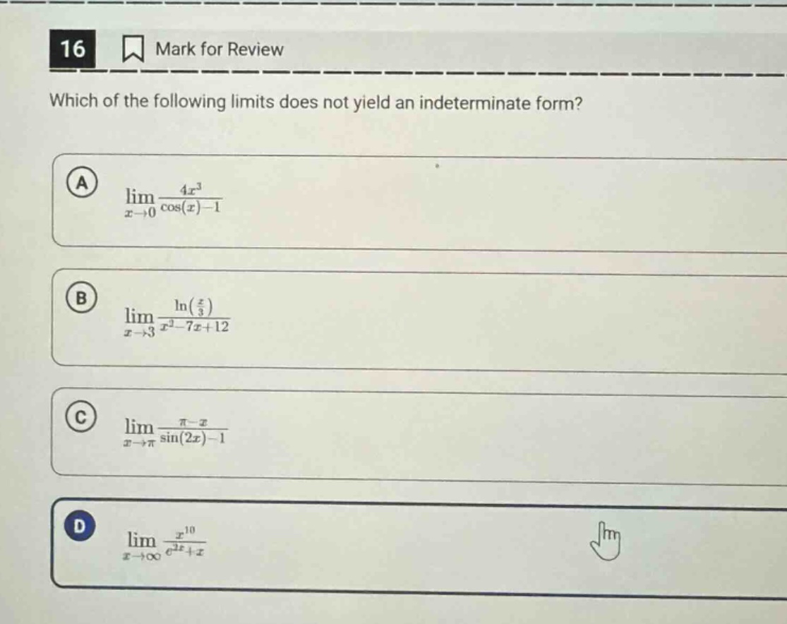 16 mark for review which of the following limits does not yield an indeterminate form? a lim x→0 4x³ / (cos(x) - 1) b lim x→3 ln(x/3) / (x² - 7x + 12) c lim x→π (π - x) / (sin(2x) - 1) d lim x→∞ x¹⁰ / (e²x + x)