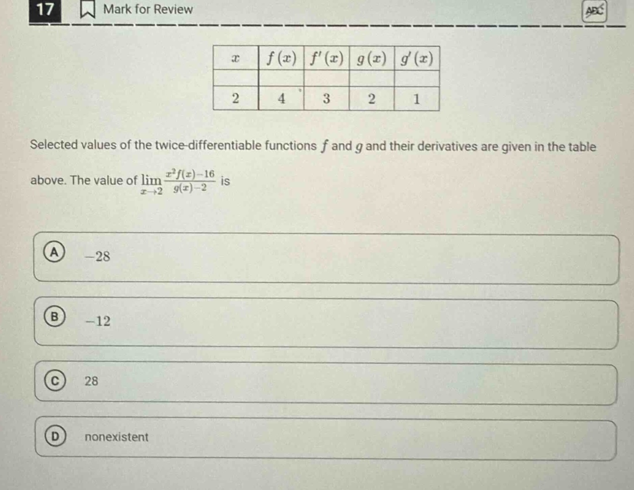 17 mark for review selected values of the twice - differentiable functions f and g and their derivatives are given in the table above. the value of lim(x→2) (x²f(x)-16)/(g(x)-2) is a -28 b -12 c 28 d nonexistent