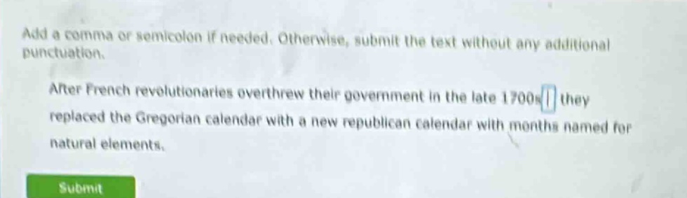 add a comma or semicolon if needed. otherwise, submit the text without any additional punctuation. after french revolutionaries overthrew their government in the late 1700s they replaced the gregorian calendar with a new republican calendar with months named for natural elements.