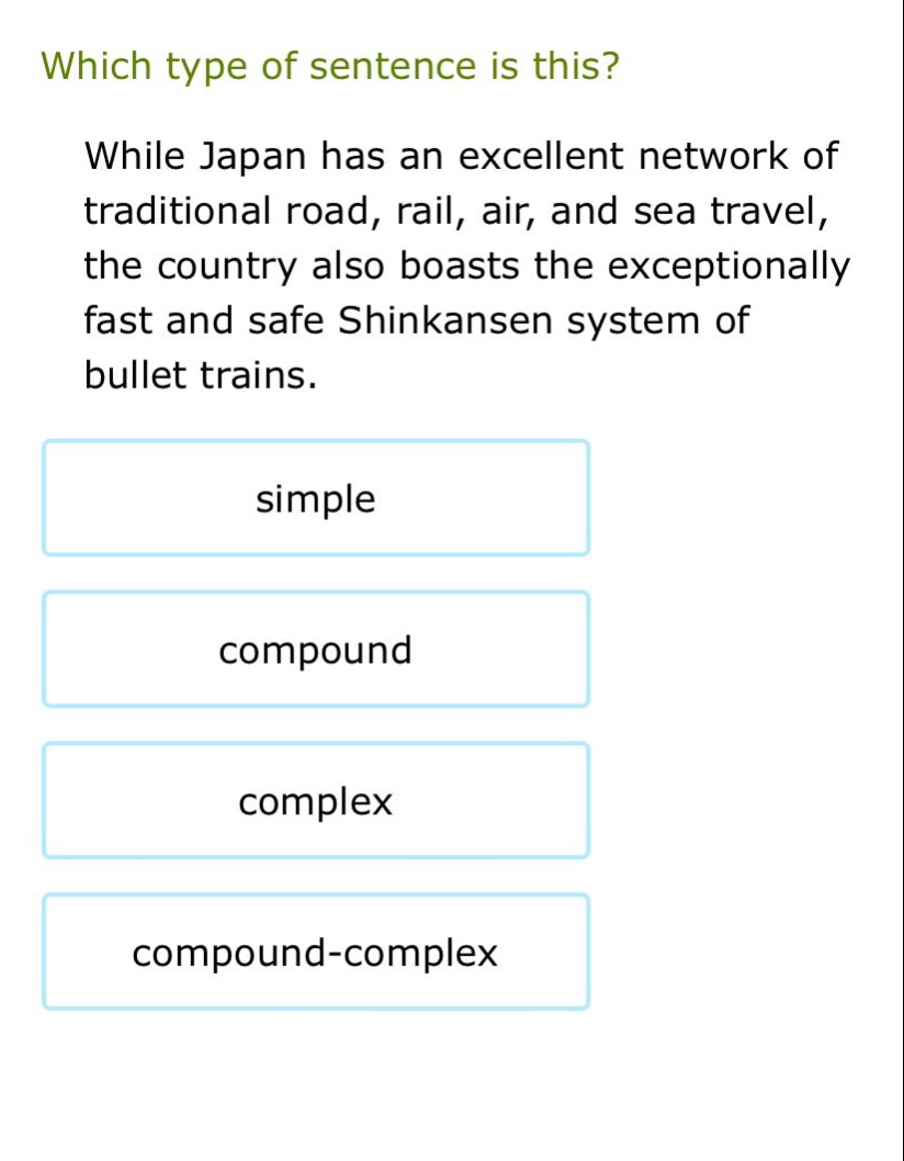 which type of sentence is this? while japan has an excellent network of traditional road, rail, air, and sea travel, the country also boasts the exceptionally fast and safe shinkansen system of bullet trains. simple compound complex compound - complex