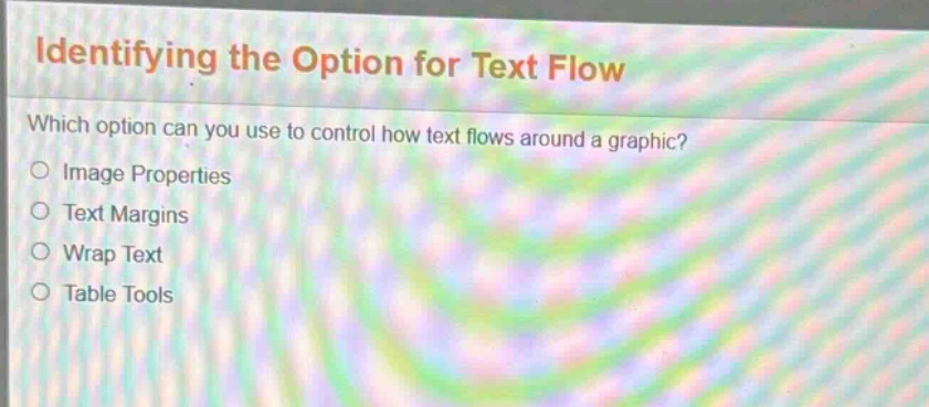identifying the option for text flow\nwhich option can you use to control how text flows around a graphic?\nimage properties\ntext margins\nwrap text\ntable tools