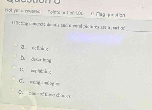 not yet answered points out of 1.00 p flag question offering concrete details and mental pictures are a part of a. defining b. describing c. explaining d. using analogies e. none of these choices