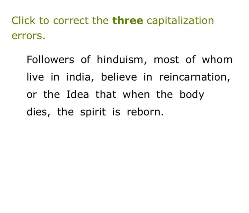 click to correct the three capitalization errors. followers of hinduism, most of whom live in india, believe in reincarnation, or the idea that when the body dies, the spirit is reborn.
