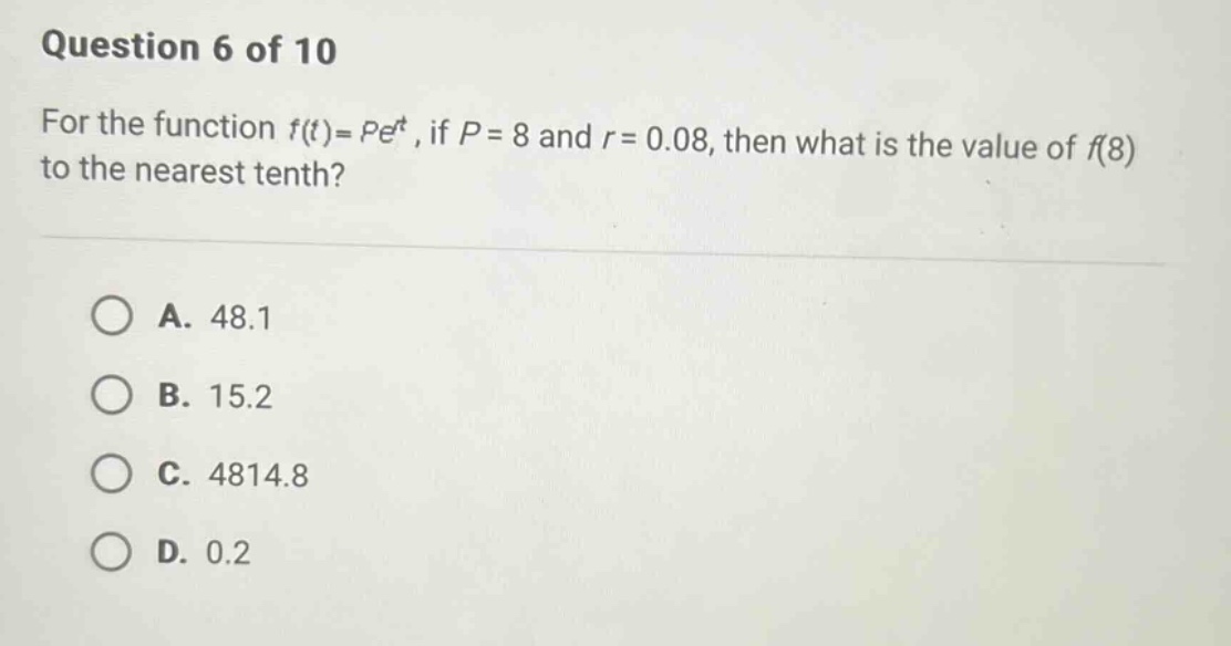 question 6 of 10 for the function f(t)=pe^t, if p = 8 and r = 0.08, then what is the value of f(8) to the nearest tenth? a. 48.1 b. 15.2 c. 4814.8 d. 0.2