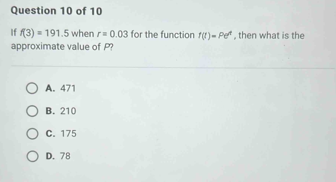 question 10 of 10 if f(3) = 191.5 when r = 0.03 for the function f(t)=pe^t, then what is the approximate value of p? a. 471 b. 210 c. 175 d. 78