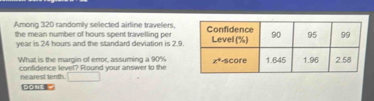 among 320 randomly selected airline travelers, the mean number of hours spent travelling per year is 24 hours and the standard deviation is 2.9. what is the margin of error, assuming a 90% confidence level? round your answer to the nearest tenth. done