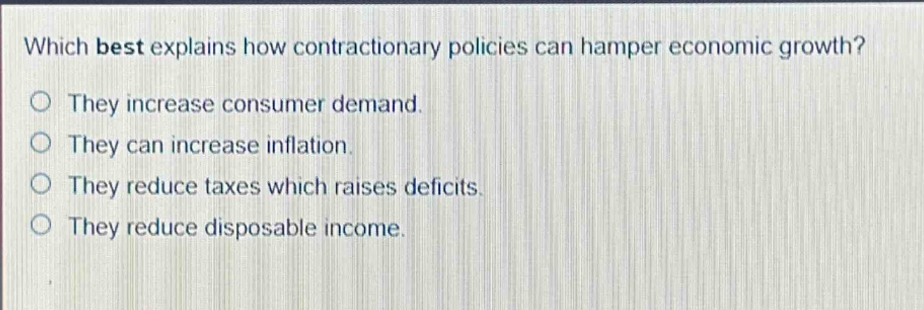 which best explains how contractionary policies can hamper economic growth? they increase consumer demand. they can increase inflation. they reduce taxes which raises deficits. they reduce disposable income.