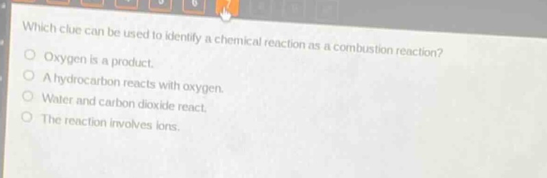 which clue can be used to identify a chemical reaction as a combustion reaction?\noxygen is a product.\na hydrocarbon reacts with oxygen.\nwater and carbon dioxide react.\nthe reaction involves ions.