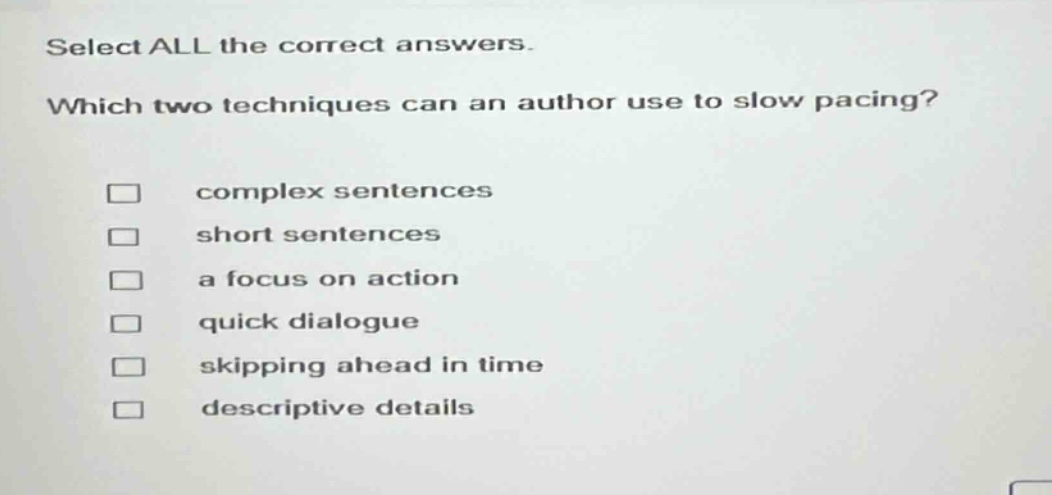 select all the correct answers. which two techniques can an author use to slow pacing? complex sentences short sentences a focus on action quick dialogue skipping ahead in time descriptive details