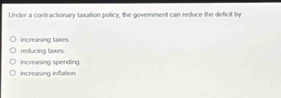 under a contractionary taxation policy, the government can reduce the deficit by increasing taxes. reducing taxes. increasing spending. increasing inflation.