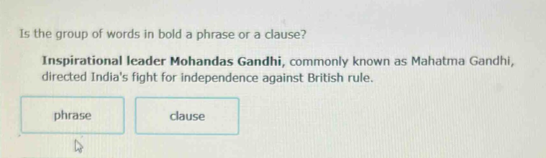 is the group of words in bold a phrase or a clause? inspirational leader mohandas gandhi, commonly known as mahatma gandhi, directed indias fight for independence against british rule. phrase clause
