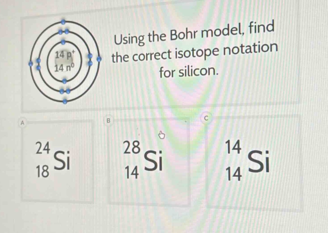 using the bohr model, find the correct isotope notation for silicon. a 24 18 si b 28 14 si c 14 14 si