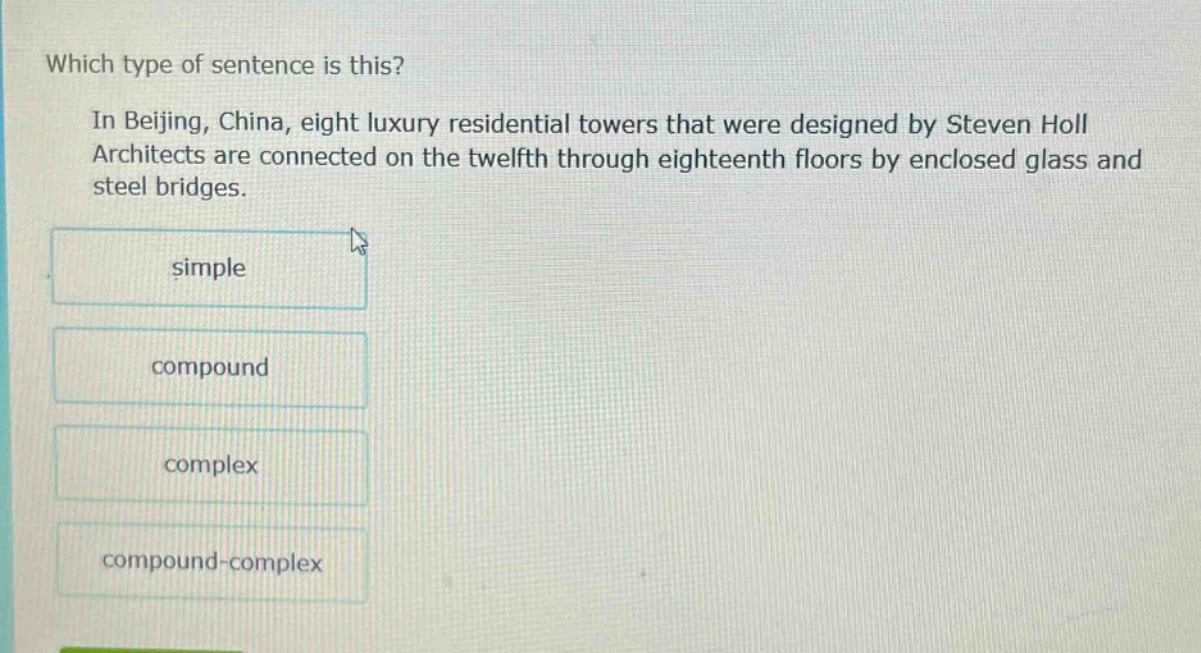 which type of sentence is this? in beijing, china, eight luxury residential towers that were designed by steven holl architects are connected on the twelfth through eighteenth floors by enclosed glass and steel bridges. simple compound complex compound - complex