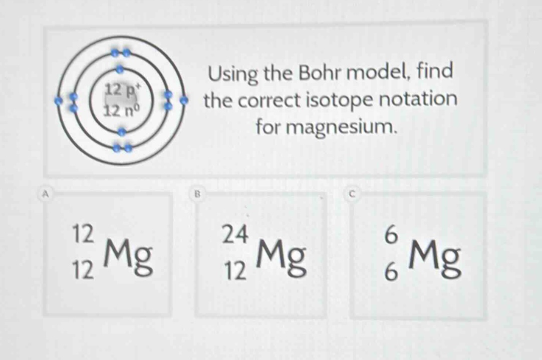 using the bohr model, find the correct isotope notation for magnesium. a 12 12 mg b 24 12 mg c 6 6 mg