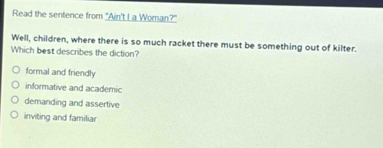 read the sentence from \aint i a woman?\ well, children, where there is so much racket there must be something out of kilter. which best describes the diction? formal and friendly informative and academic demanding and assertive inviting and familiar