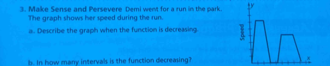 3. make sense and persevere demi went for a run in the park. the graph shows her speed during the run. a. describe the graph when the function is decreasing. b. in how many intervals is the function decreasing?