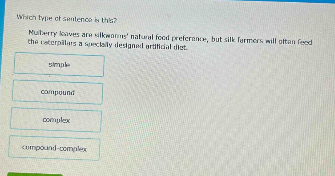 which type of sentence is this? mulberry leaves are silkworms natural food preference, but silk farmers will often feed the caterpillars a specially designed artificial diet. simple compound complex compound - complex
