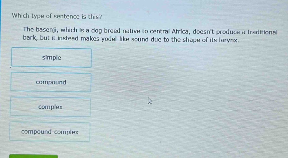 which type of sentence is this? the basenji, which is a dog breed native to central africa, doesnt produce a traditional bark, but it instead makes yodel - like sound due to the shape of its larynx. simple compound complex compound - complex