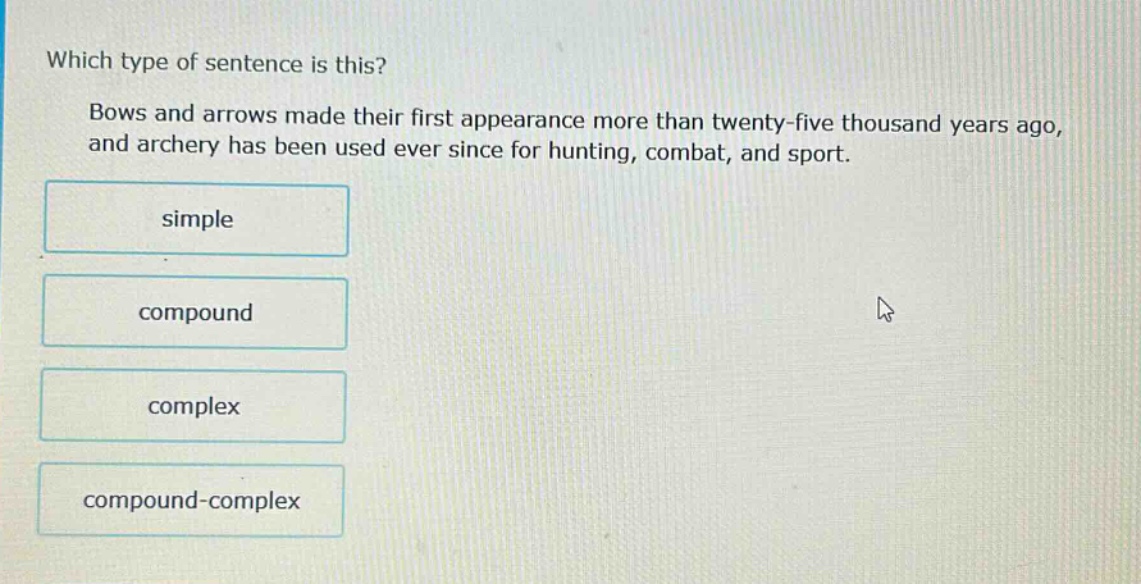 which type of sentence is this? bows and arrows made their first appearance more than twenty - five thousand years ago, and archery has been used ever since for hunting, combat, and sport. simple compound complex compound - complex