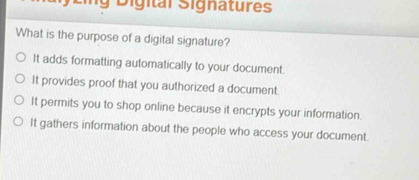 what is the purpose of a digital signature? it adds formatting automatically to your document. it provides proof that you authorized a document. it permits you to shop online because it encrypts your information. it gathers information about the people who access your document.