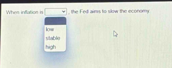 when inflation is , the fed aims to slow the economy. low stable high