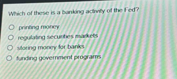 which of these is a banking activity of the fed?\nprinting money\nregulating securities markets\nstoring money for banks\nfunding government programs