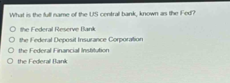 what is the full name of the us central bank, known as the fed? the federal reserve bank the federal deposit insurance corporation the federal financial institution the federal bank