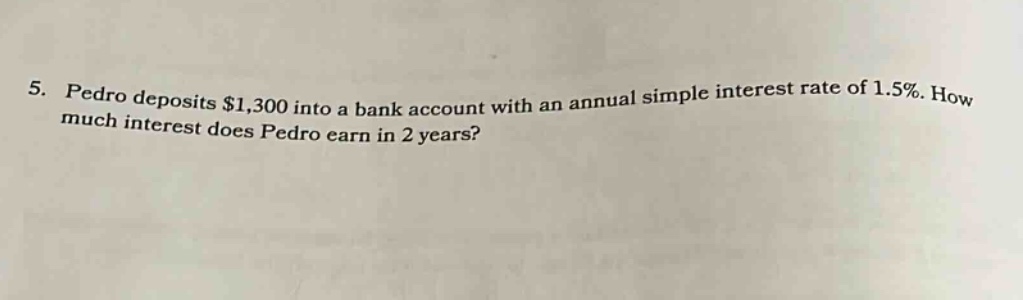 5. pedro deposits $1,300 into a bank account with an annual simple interest rate of 1.5%. how much interest does pedro earn in 2 years?