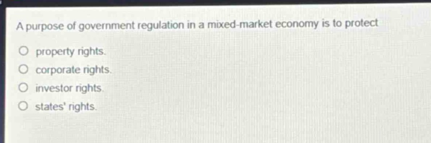a purpose of government regulation in a mixed - market economy is to protect\no property rights.\no corporate rights.\no investor rights.\no states rights.